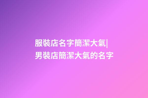 服裝店名字簡潔大氣|男裝店簡潔大氣的名字-第1張-店鋪起名-玄機派
